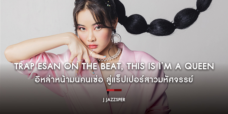 J JAZZSPER : Trap Esan on The Beat, This is I’m a Queen (Yepp!) อิหล่าหน้ามนคนเซ่อ สู่แร็ปเปอร์สาวมหัศจรรย์